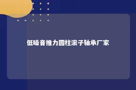 低噪音推力圆柱滚子轴承厂家 