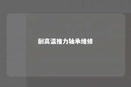 耐高温推力轴承维修 