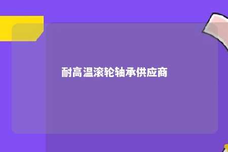耐高温滚轮轴承供应商 