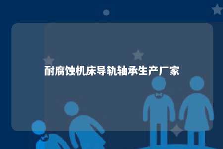 耐腐蚀机床导轨轴承生产厂家 